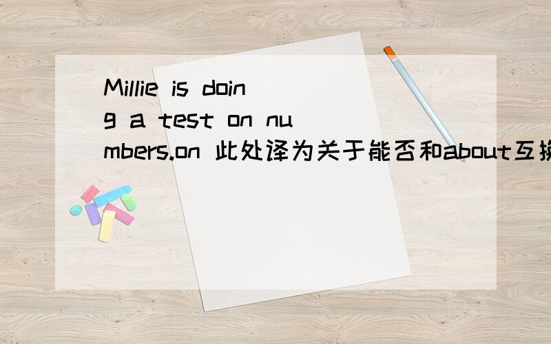 Millie is doing a test on numbers.on 此处译为关于能否和about互换
