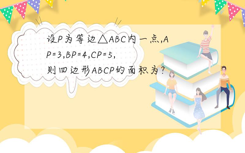 设P为等边△ABC内一点,AP=3,BP=4,CP=5,则四边形ABCP的面积为?