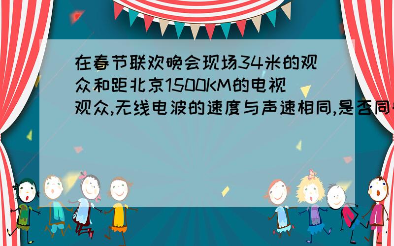 在春节联欢晚会现场34米的观众和距北京1500KM的电视观众,无线电波的速度与声速相同,是否同时听到声音?为何