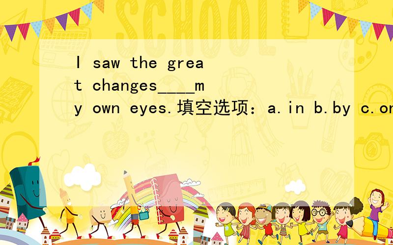 I saw the great changes____my own eyes.填空选项：a.in b.by c.on d.with