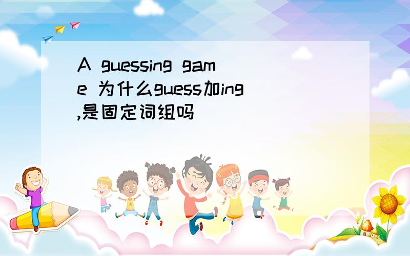 A guessing game 为什么guess加ing,是固定词组吗