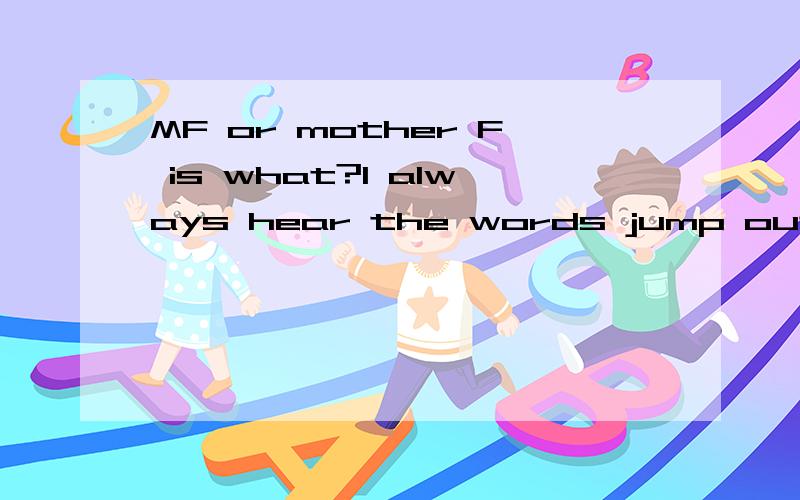 MF or mother F is what?I always hear the words jump out of the men or women's mouth in the A movies I saw.For example,you can say 
