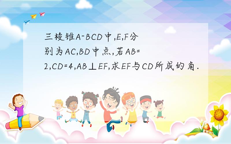 三棱锥A-BCD中,E,F分别为AC,BD中点,若AB=2,CD=4,AB⊥EF,求EF与CD所成的角.