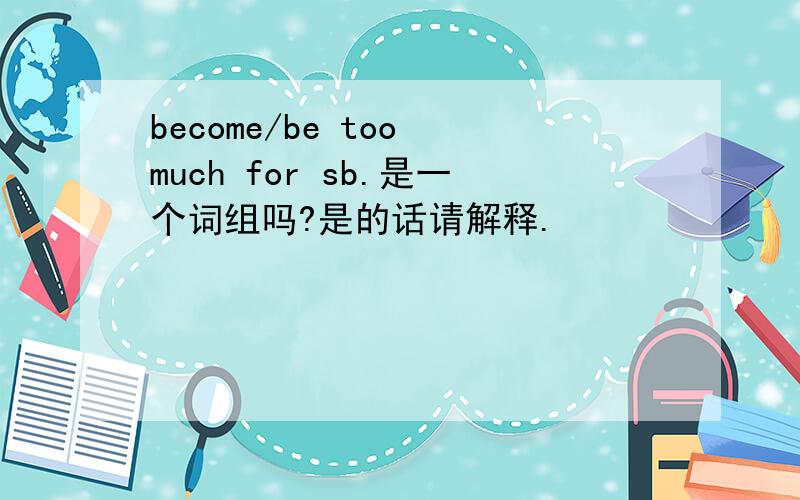become/be too much for sb.是一个词组吗?是的话请解释.