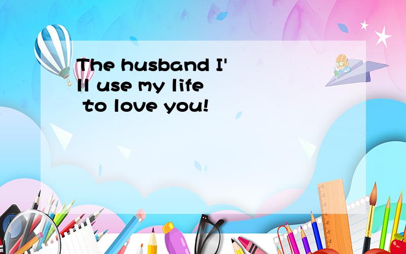 The husband I'll use my life to love you!