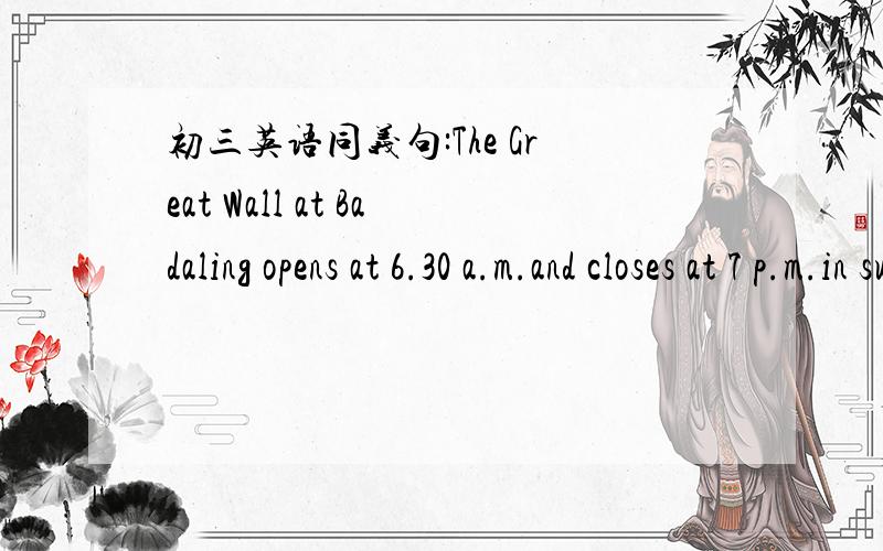 初三英语同义句:The Great Wall at Badaling opens at 6.30 a.m.and closes at 7 p.m.in summer.(between)The Shanghai Museum lies in the centre of Shanghai.(location)