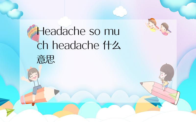 Headache so much headache 什么意思