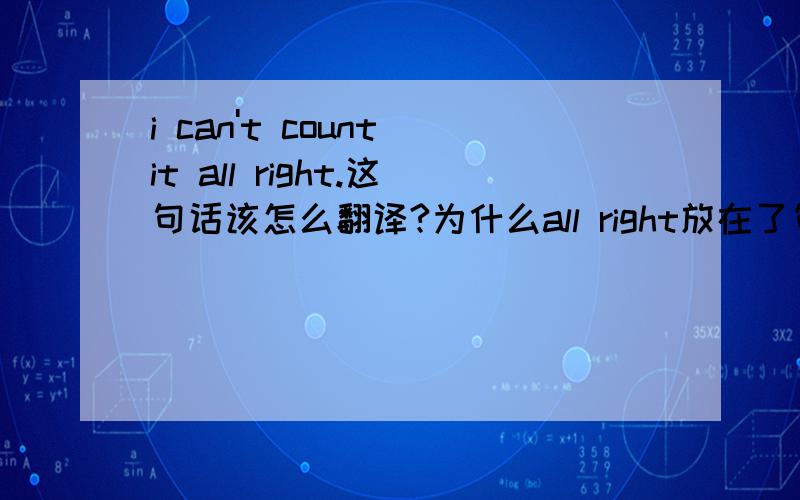 i can't count it all right.这句话该怎么翻译?为什么all right放在了句尾?