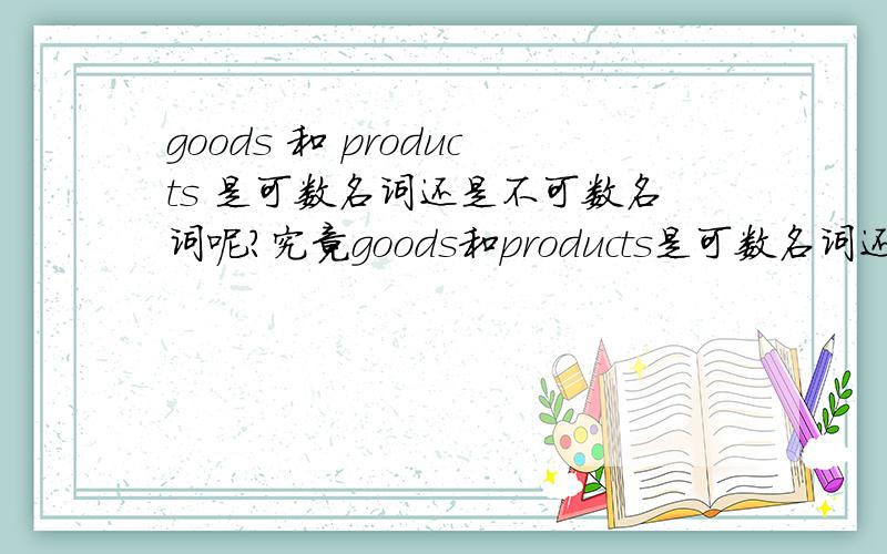 goods 和 products 是可数名词还是不可数名词呢?究竟goods和products是可数名词还是不可数名词呢,能否列一些例句给我参考一下呢,