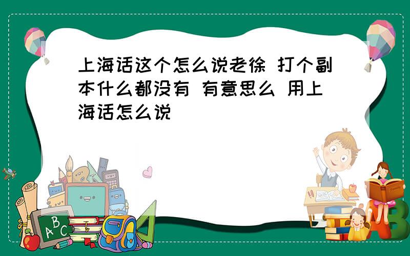 上海话这个怎么说老徐 打个副本什么都没有 有意思么 用上海话怎么说