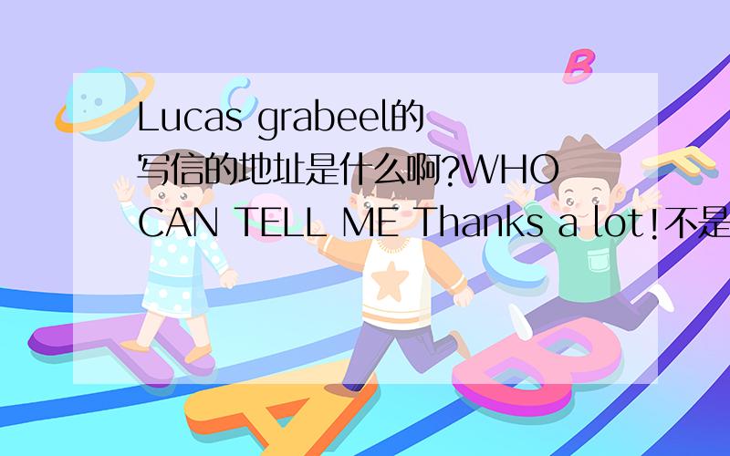 Lucas grabeel的写信的地址是什么啊?WHO CAN TELL ME Thanks a lot!不是邮箱的地址，是写信的地址。