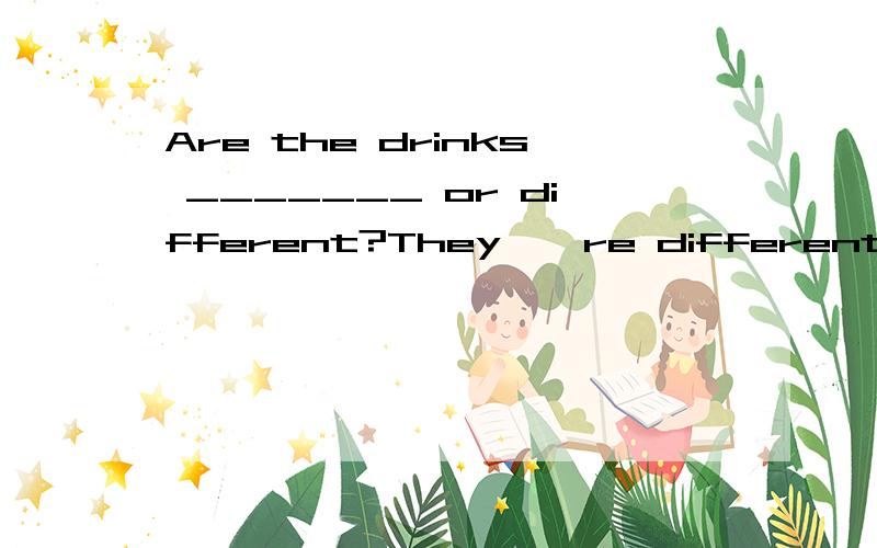 Are the drinks _______ or different?They ' re different填什么