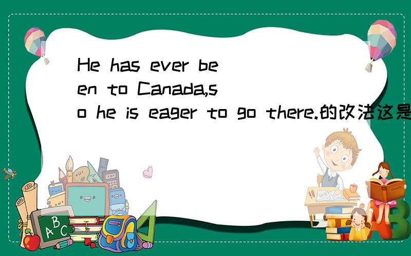 He has ever been to Canada,so he is eager to go there.的改法这是一个错句