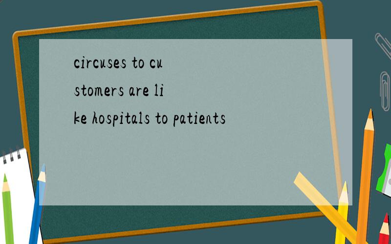 circuses to customers are like hospitals to patients