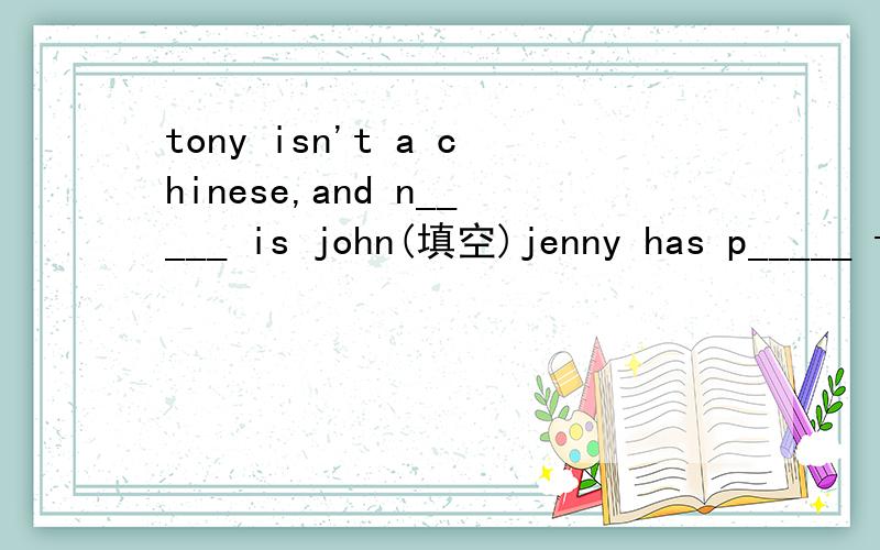 tony isn't a chinese,and n_____ is john(填空)jenny has p_____ told her mother the truth,but i'm not sure