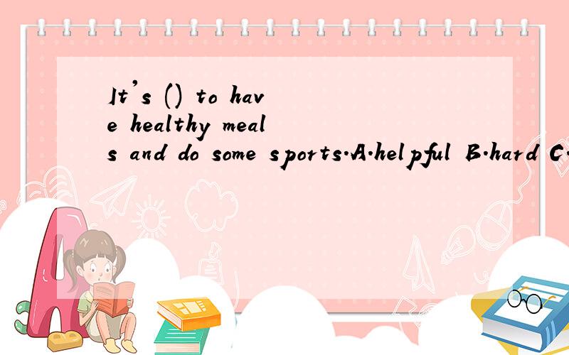 It's () to have healthy meals and do some sports.A.helpful B.hard C.careful D.expensive