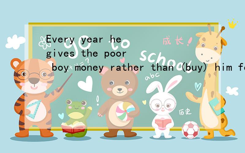 Every year he gives the poor boy money rather than (buy) him food and clothe