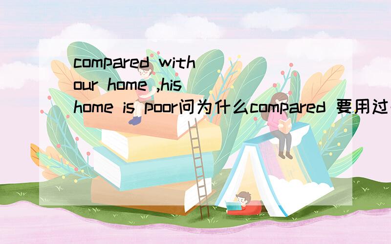 compared with our home ,his home is poor问为什么compared 要用过去分词?
