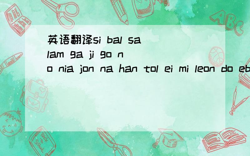 英语翻译si bal sa lam ga ji go no nia jon na han tol ei mi leon do eb nen de le wun ja sik gge jeo yi ssi ba sea ggia mi chin sea ggi kk 真的是朋友 开玩笑的吧 有没有明确一点的答案