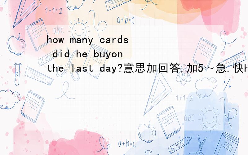 how many cards did he buyon the last day?意思加回答,加5～急.快how many cards did he buyon the last day?意思和回答,加5～