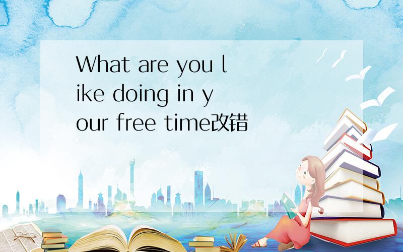 What are you like doing in your free time改错