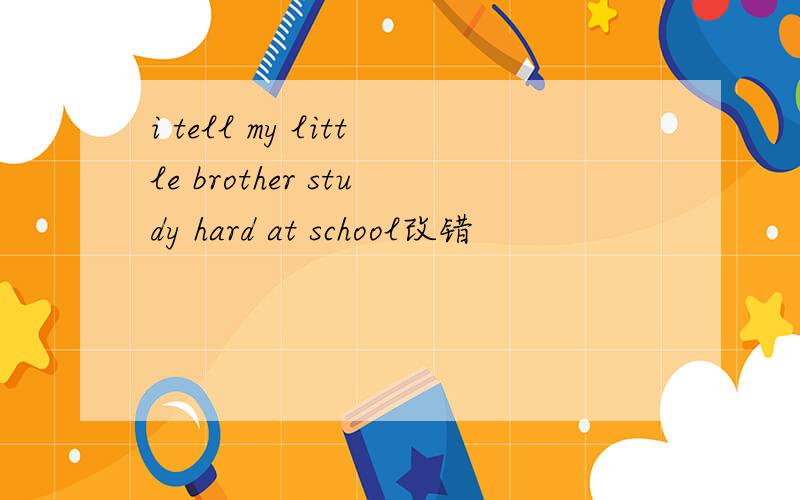 i tell my little brother study hard at school改错