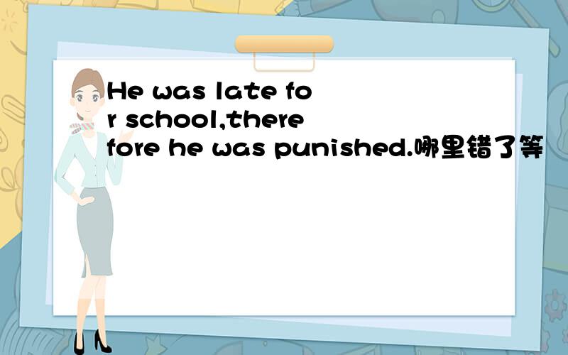 He was late for school,therefore he was punished.哪里错了等