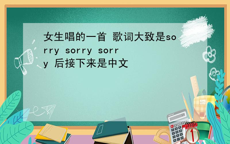 女生唱的一首 歌词大致是sorry sorry sorry 后接下来是中文
