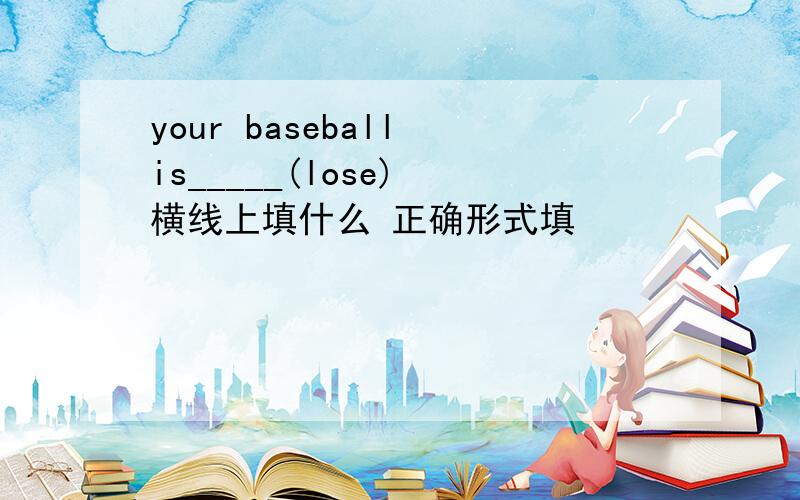 your baseball is_____(lose) 横线上填什么 正确形式填