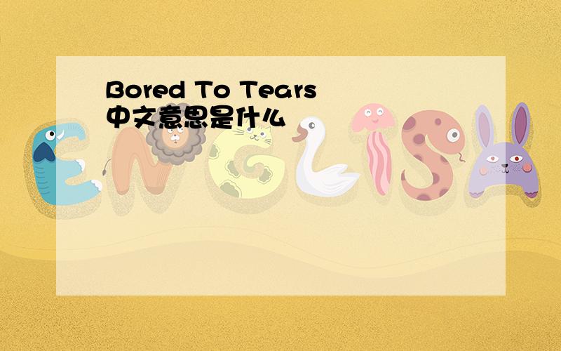 Bored To Tears中文意思是什么