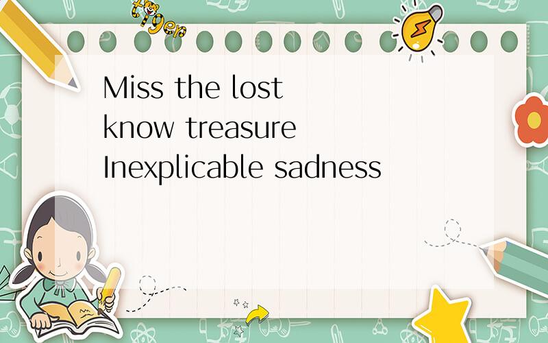 Miss the lost know treasure Inexplicable sadness