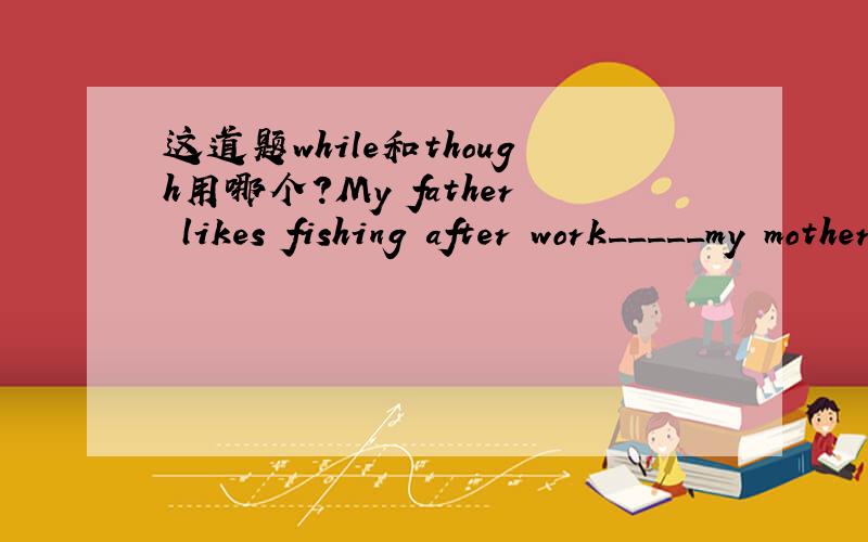这道题while和though用哪个?My father likes fishing after work_____my mother likes watching tv.A.while      B.so      C.though     D.because答案是C为啥不能用A
