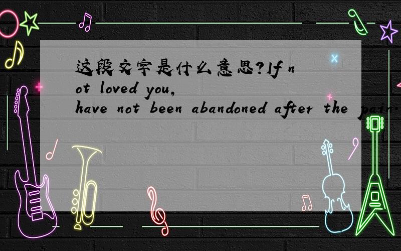 这段文字是什么意思?If not loved you, have not been abandoned after the pain.