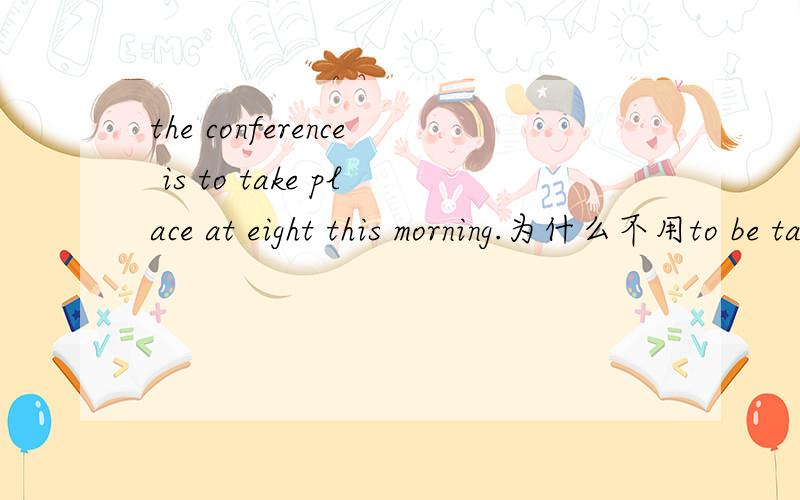 the conference is to take place at eight this morning.为什么不用to be taken place.