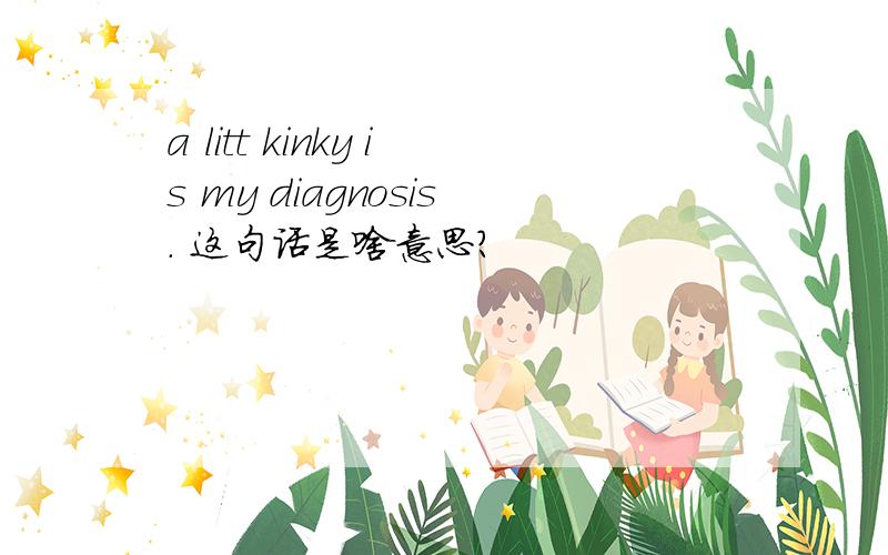 a litt kinky is my diagnosis. 这句话是啥意思?