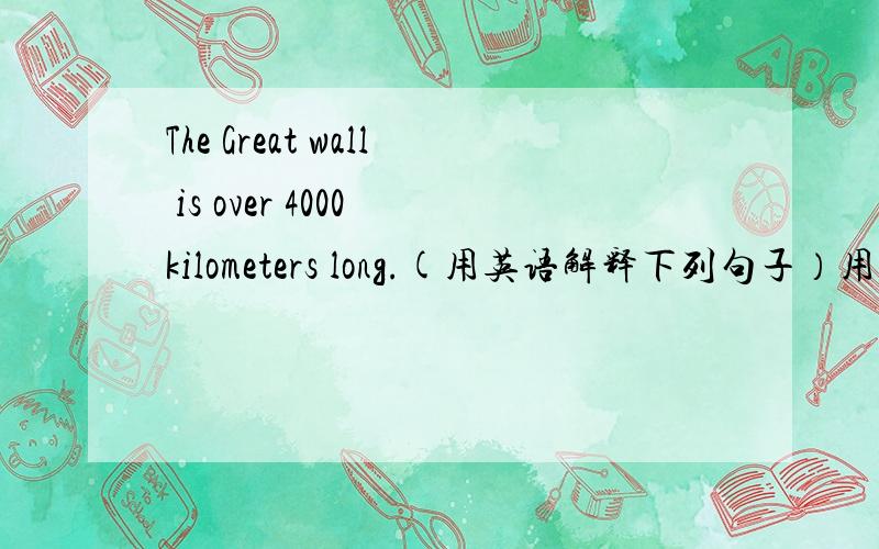 The Great wall is over 4000 kilometers long.(用英语解释下列句子）用英语解释下列句子..不是翻译呀