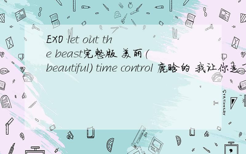 EXO let out the beast完整版 美丽（beautiful） time control 鹿晗的 我让你走了