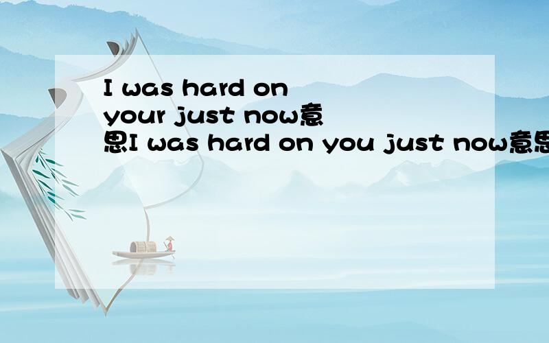 I was hard on your just now意思I was hard on you just now意思