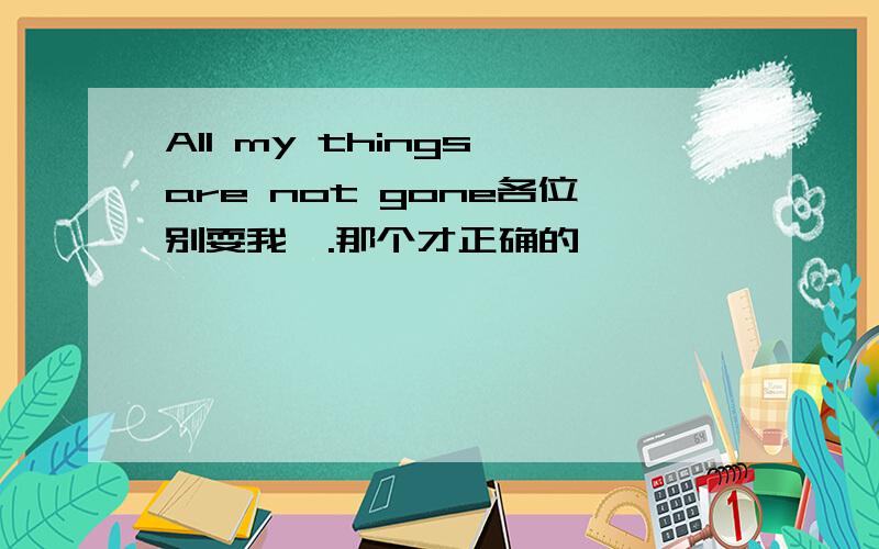 All my things are not gone各位别耍我咯.那个才正确的