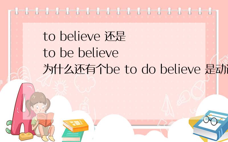 to believe 还是 to be believe 为什么还有个be to do believe 是动词 为什么还加be