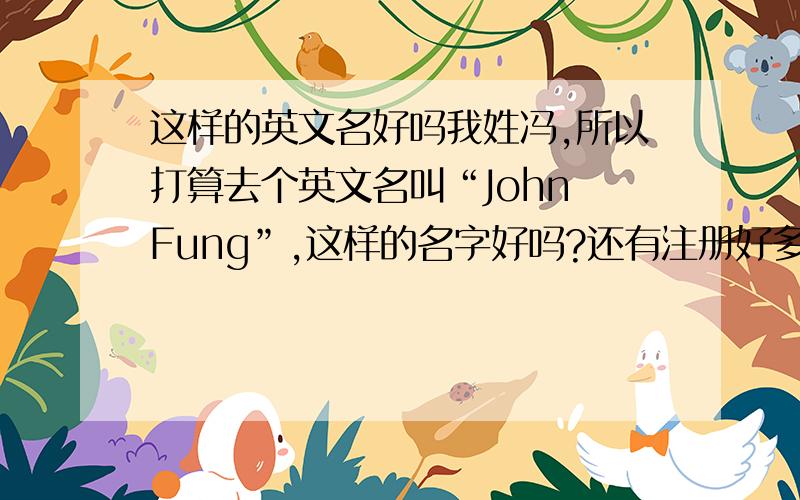 这样的英文名好吗我姓冯,所以打算去个英文名叫“John Fung”,这样的名字好吗?还有注册好多账号时这个英文名都被抢掉了.所以我打算最好能做一些小小的修改,列入John和Fung中间加一个我喜欢