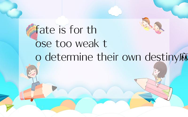 fate is for those too weak to determine their own destiny麻烦高手帮忙翻译（意译）成中文，请不要用翻译软件直接翻译，谢谢啦