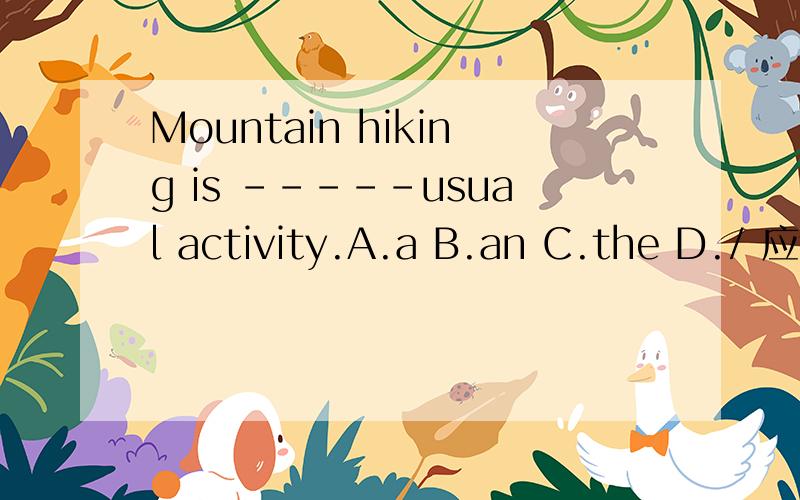 Mountain hiking is -----usual activity.A.a B.an C.the D./ 应选哪的?