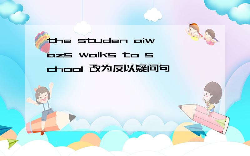 the studen aiwazs walks to school 改为反以疑问句