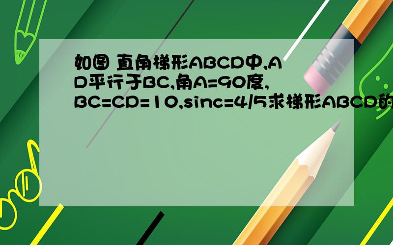 如图 直角梯形ABCD中,AD平行于BC,角A=90度,BC=CD=10,sinc=4/5求梯形ABCD的面积