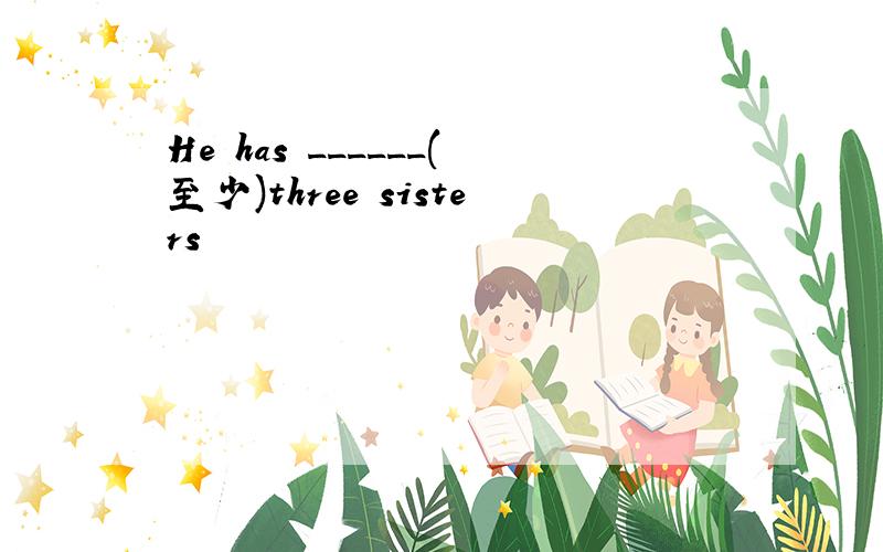 He has ______(至少)three sisters