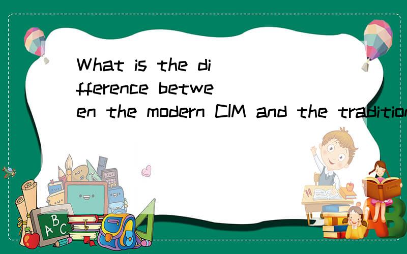 What is the difference between the modern CIM and the traditional one?不是叫你翻译这句话
