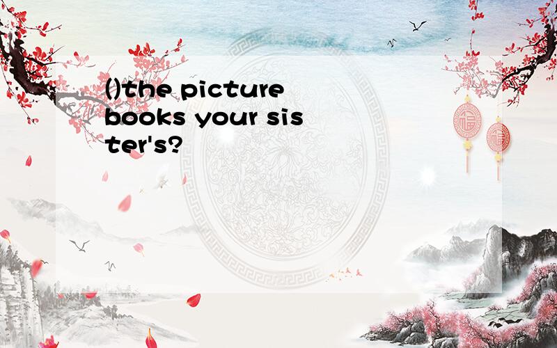 ()the picture books your sister's?