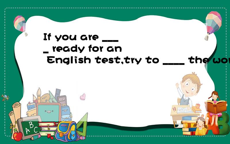 If you are ____ ready for an English test,try to ____ the words first.A .getting B .making C .doing D .reading A .revise B .have C .leave D .clean