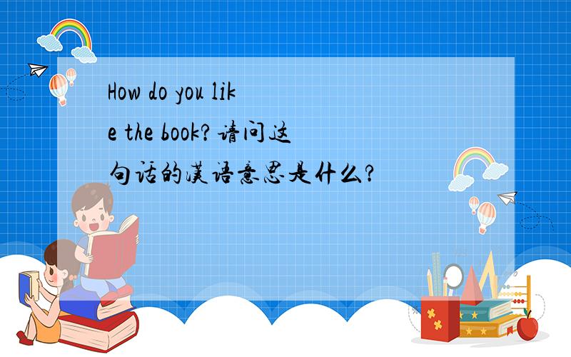 How do you like the book?请问这句话的汉语意思是什么?